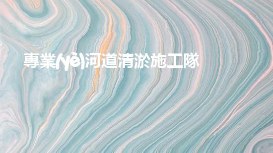 專業(yè)河道清淤施工隊(duì)伍 河流復(fù)蘇的秘密！ (3)